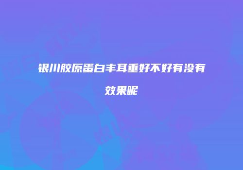 银川胶原蛋白丰耳垂好不好有没有效果呢