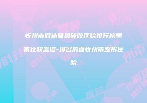 忻州市假体隆鼻硅胶医院排行榜哪家比较靠谱-排名前面忻州市整形医院