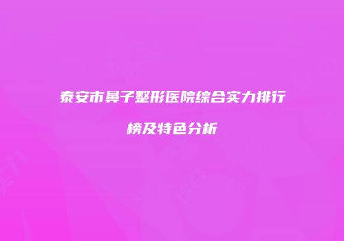 泰安市鼻子整形医院综合实力排行榜及特色分析