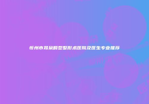 忻州市耳朵畸型整形术医院及医生专业推荐