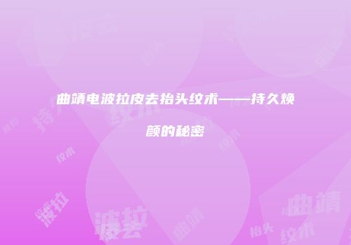 曲靖电波拉皮去抬头纹术——持久焕颜的秘密