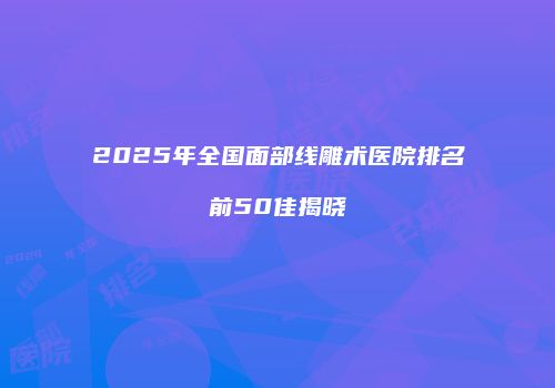 2025年全国面部线雕术医院排名前50佳揭晓