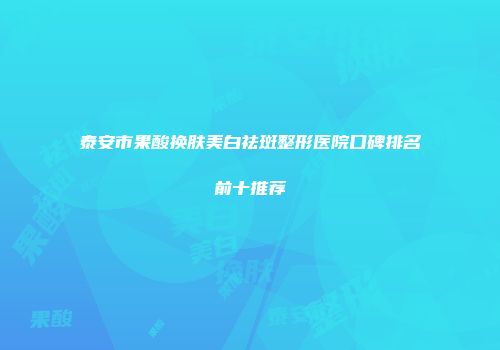 泰安市果酸换肤美白祛斑整形医院口碑排名前十推荐