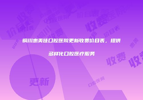 铜川惠美佳口腔医院更新收费价目表，提供多样化口腔医疗服务