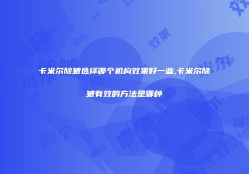 卡米尔除皱选择哪个机构效果好一些,卡米尔除皱有效的方法是哪种