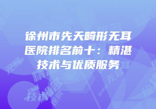 徐州市先天畸形无耳医院排名前十：精湛技术与优质服务