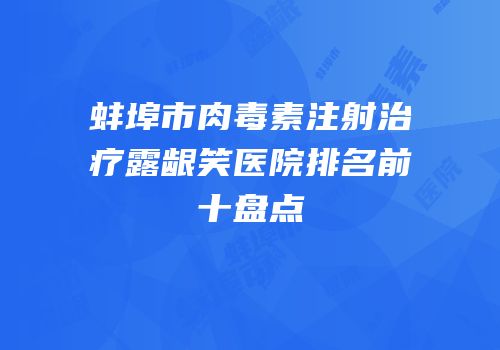 蚌埠市肉毒素注射治疗露龈笑医院排名前十盘点