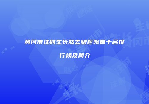 黄冈市注射生长肽去皱医院前十名排行榜及简介