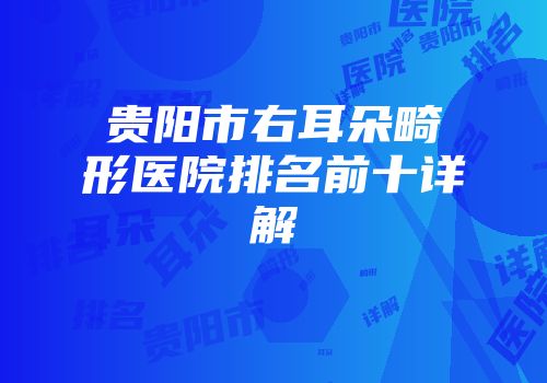 贵阳市右耳朵畸形医院排名前十详解