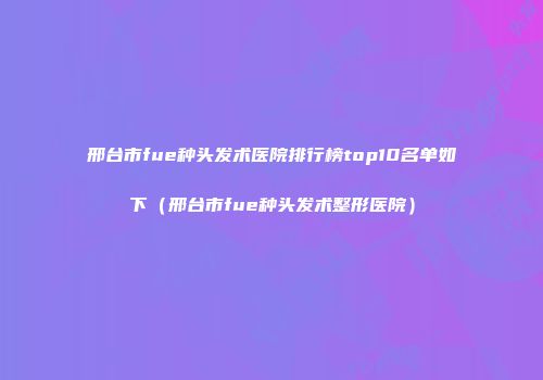 邢台市fue种头发术医院排行榜top10名单如下（邢台市fue种头发术整形医院）