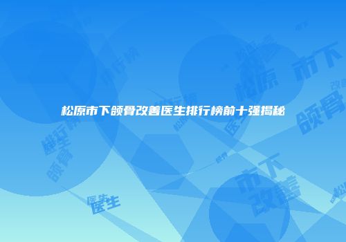 松原市下颌骨改善医生排行榜前十强揭秘