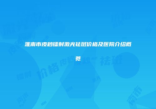 淮南市皮秒镭射激光祛斑价格及医院介绍概览