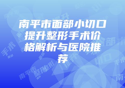 南平市面部小切口提升整形手术价格解析与医院推荐