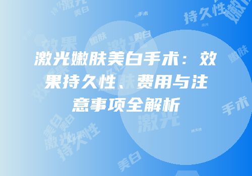 激光嫩肤美白手术：效果持久性、费用与注意事项全解析