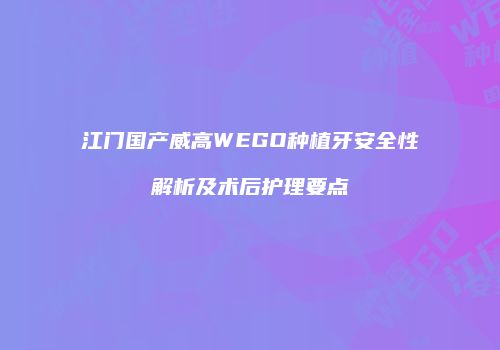 江门国产威高WEGO种植牙安全性解析及术后护理要点