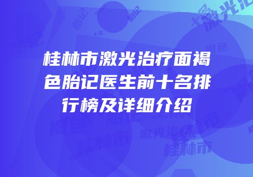 桂林市激光治疗面褐色胎记医生前十名排行榜及详细介绍