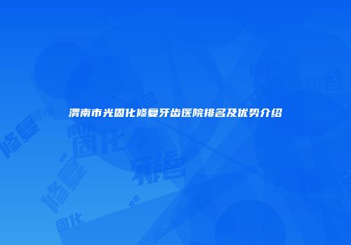 渭南市光固化修复牙齿医院排名及优势介绍