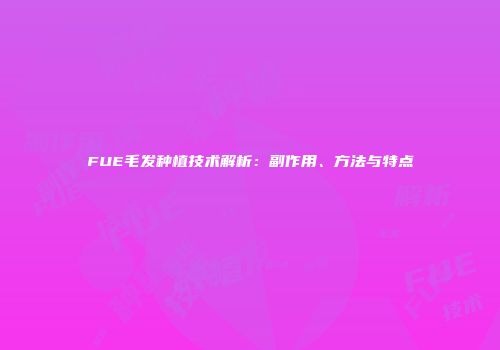 FUE毛发种植技术解析：副作用、方法与特点
