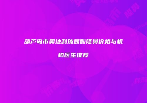 葫芦岛市奥地利玻尿酸隆鼻价格与机构医生推荐
