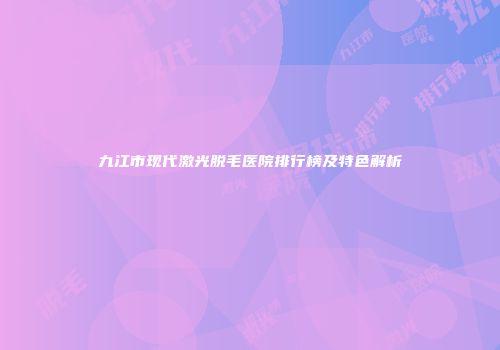 九江市现代激光脱毛医院排行榜及特色解析