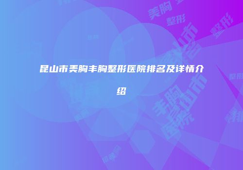 昆山市美胸丰胸整形医院排名及详情介绍