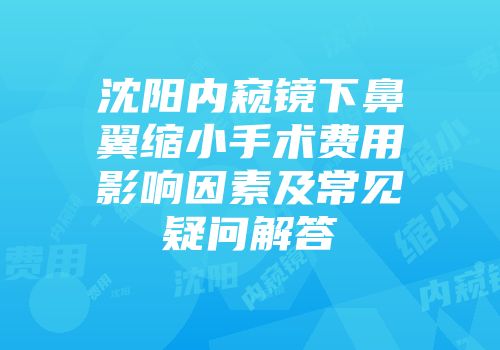 沈阳内窥镜下鼻翼缩小手术费用影响因素及常见疑问解答