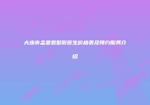 大连市孟亚君整形医生价格表及预约服务介绍