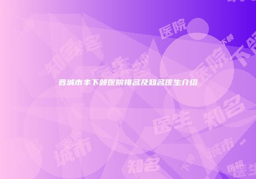 晋城市丰下颌医院排名及知名医生介绍