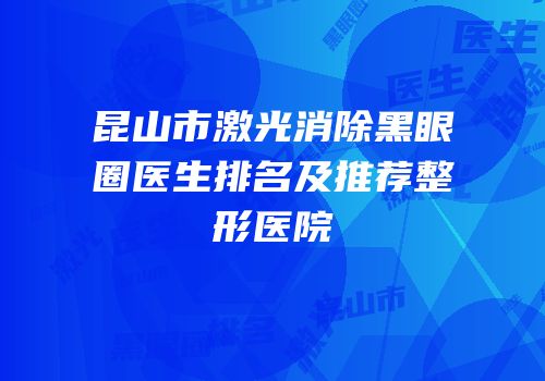 昆山市激光消除黑眼圈医生排名及推荐整形医院