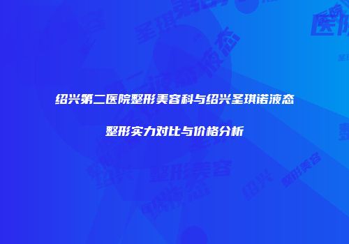 绍兴第二医院整形美容科与绍兴圣琪诺液态整形实力对比与价格分析