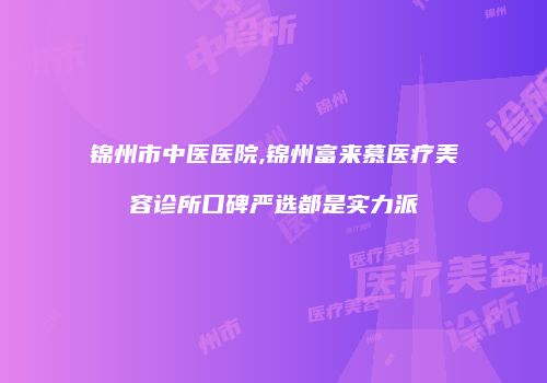 锦州市中医医院,锦州富来慕医疗美容诊所口碑严选都是实力派