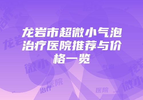 龙岩市超微小气泡治疗医院推荐与价格一览