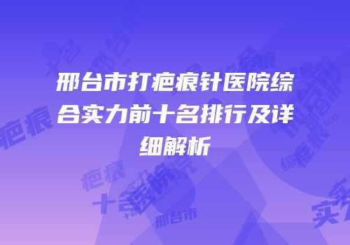 邢台市打疤痕针医院综合实力前十名排行及详细解析