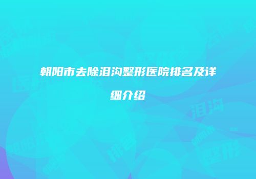 朝阳市去除泪沟整形医院排名及详细介绍
