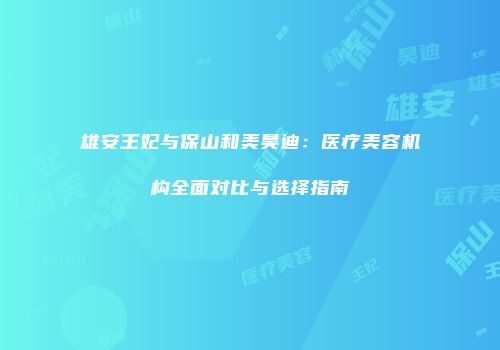 雄安王妃与保山和美昊迪：医疗美容机构全面对比与选择指南