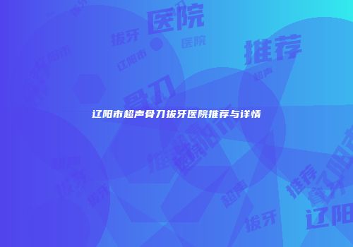 辽阳市超声骨刀拔牙医院推荐与详情