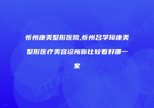 忻州康美整形医院,忻州吕学璋康美整形医疗美容诊所你比较看好哪一家
