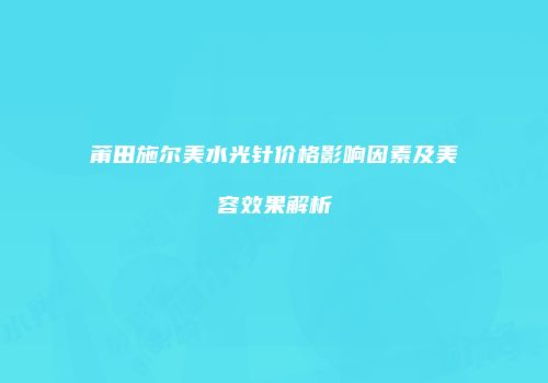 莆田施尔美水光针价格影响因素及美容效果解析