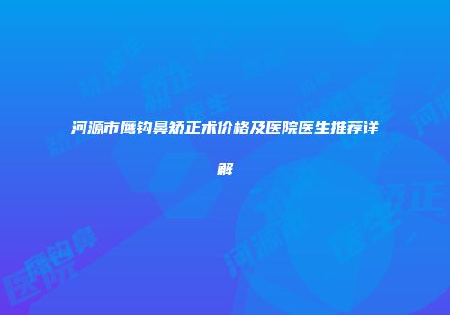 河源市鹰钩鼻矫正术价格及医院医生推荐详解