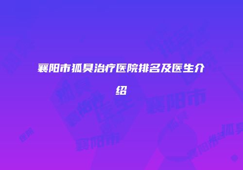 襄阳市狐臭治疗医院排名及医生介绍