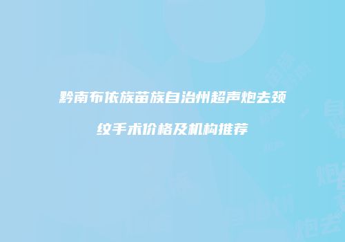黔南布依族苗族自治州超声炮去颈纹手术价格及机构推荐