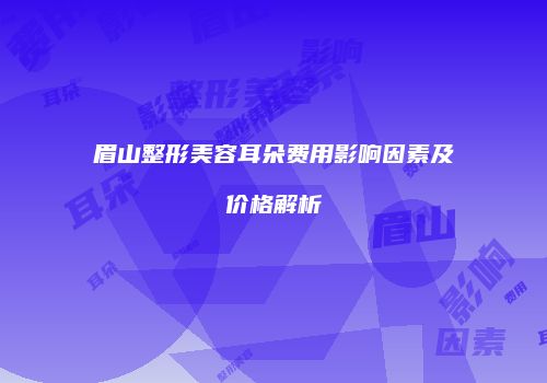 眉山整形美容耳朵费用影响因素及价格解析