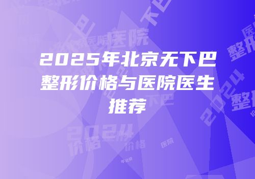 2025年北京无下巴整形价格与医院医生推荐