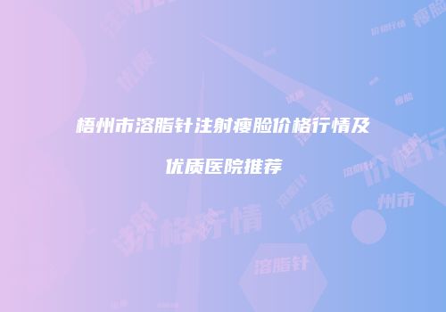 梧州市溶脂针注射瘦脸价格行情及优质医院推荐