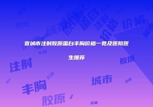 宣城市注射胶原蛋白丰胸价格一览及医院医生推荐