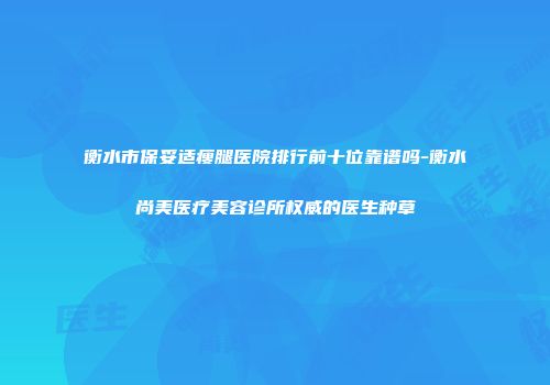 衡水市保妥适瘦腿医院排行前十位靠谱吗-衡水尚美医疗美容诊所权威的医生种草