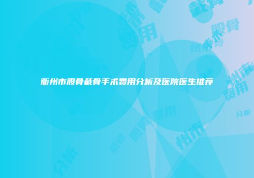 衢州市股骨截骨手术费用分析及医院医生推荐