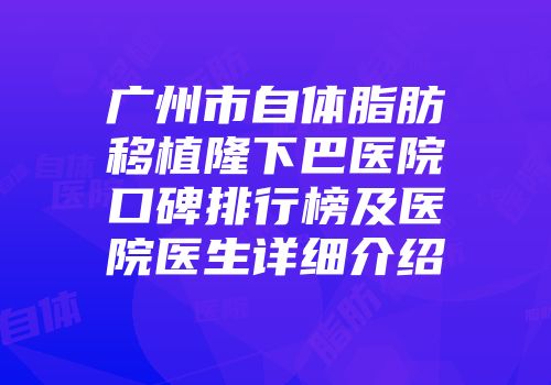 广州市自体脂肪移植隆下巴医院口碑排行榜及医院医生详细介绍