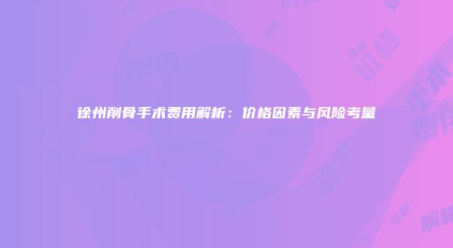 徐州削骨手术费用解析：价格因素与风险考量