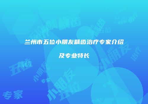 兰州市五位小朋友龋齿治疗专家介绍及专业特长